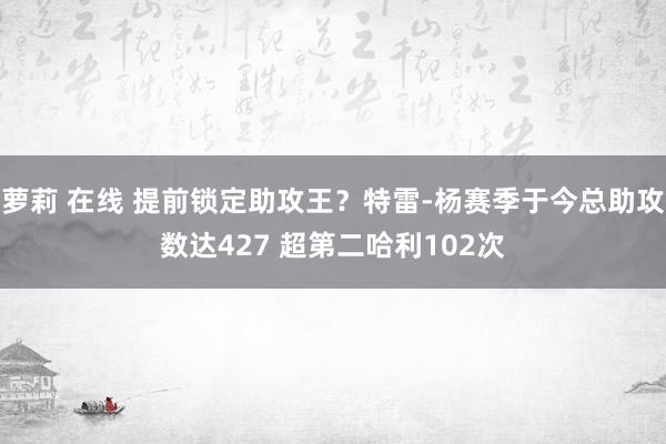 萝莉 在线 提前锁定助攻王？特雷-杨赛季于今总助攻数达427 超第二哈利102次