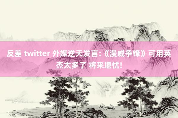 反差 twitter 外媒逆天发言:《漫威争锋》可用英杰太多了 将来堪忧!