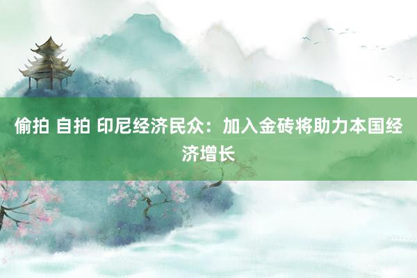 偷拍 自拍 印尼经济民众：加入金砖将助力本国经济增长