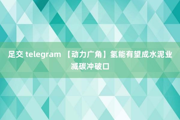 足交 telegram 【动力广角】氢能有望成水泥业减碳冲破口