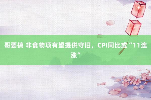 哥要搞 非食物项有望提供守旧，CPI同比或“11连涨”