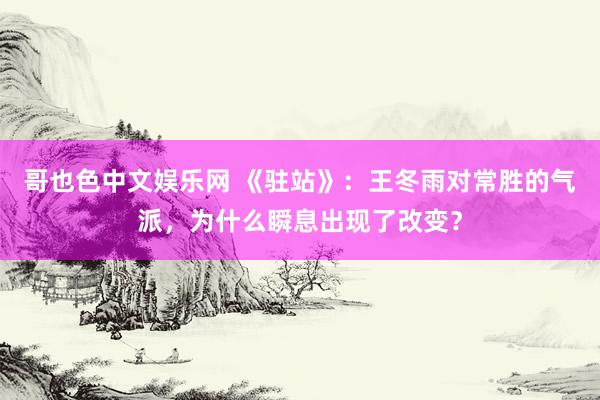 哥也色中文娱乐网 《驻站》：王冬雨对常胜的气派，为什么瞬息出现了改变？