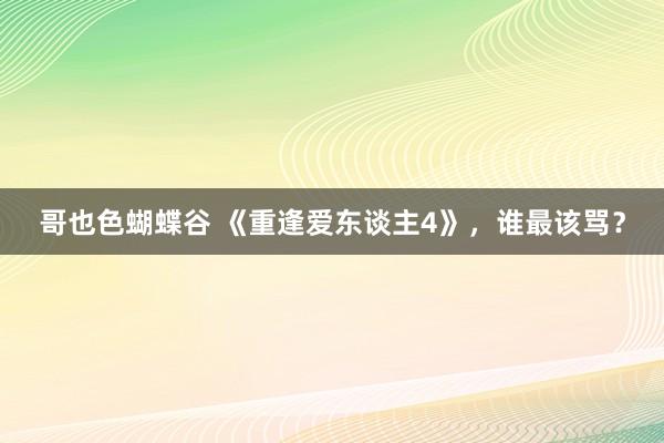 哥也色蝴蝶谷 《重逢爱东谈主4》，谁最该骂？