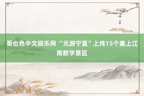 哥也色中文娱乐网 “元游宁夏”上线15个塞上江南数字景区