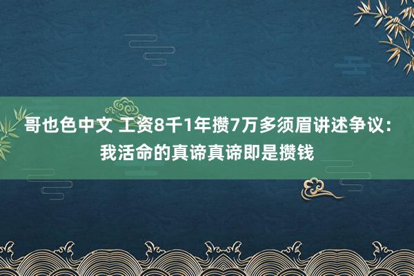 哥也色中文 工资8千1年攒7万多须眉讲述争议：我活命的真谛真谛即是攒钱