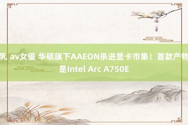 巨乳 av女優 华硕旗下AAEON杀进显卡市集！首款产物竟是Intel Arc A750E