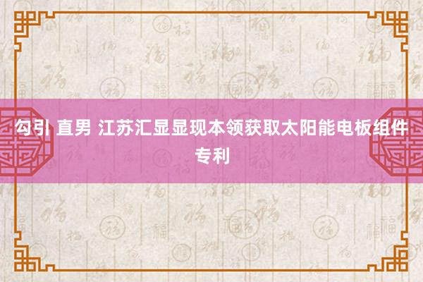 勾引 直男 江苏汇显显现本领获取太阳能电板组件专利