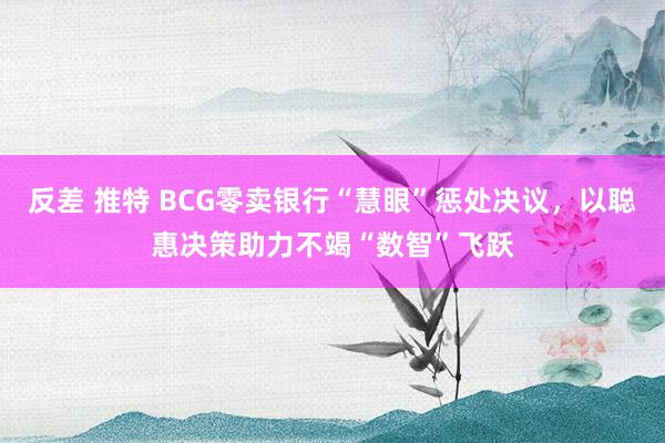 反差 推特 BCG零卖银行“慧眼”惩处决议，以聪惠决策助力不竭“数智”飞跃