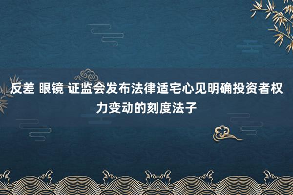 反差 眼镜 证监会发布法律适宅心见明确投资者权力变动的刻度法子