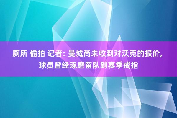 厕所 偷拍 记者: 曼城尚未收到对沃克的报价， 球员曾经琢磨留队到赛季戒指