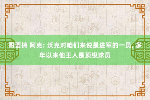 哥要搞 阿克: 沃克对咱们来说是进军的一员， 多年以来他王人是顶级球员