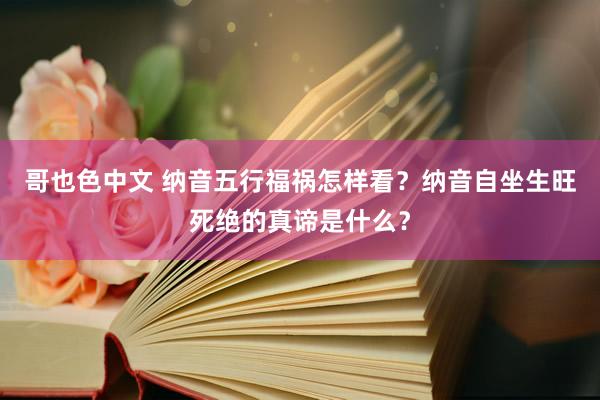 哥也色中文 纳音五行福祸怎样看？纳音自坐生旺死绝的真谛是什么？