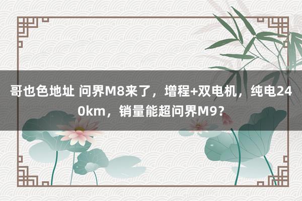 哥也色地址 问界M8来了，增程+双电机，纯电240km，销量能超问界M9？