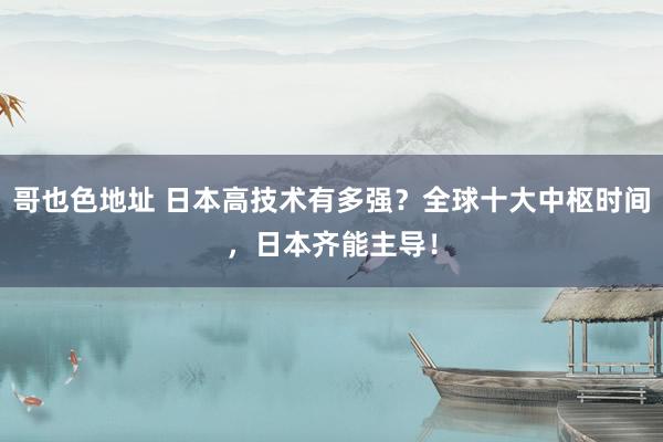 哥也色地址 日本高技术有多强？全球十大中枢时间，日本齐能主导！