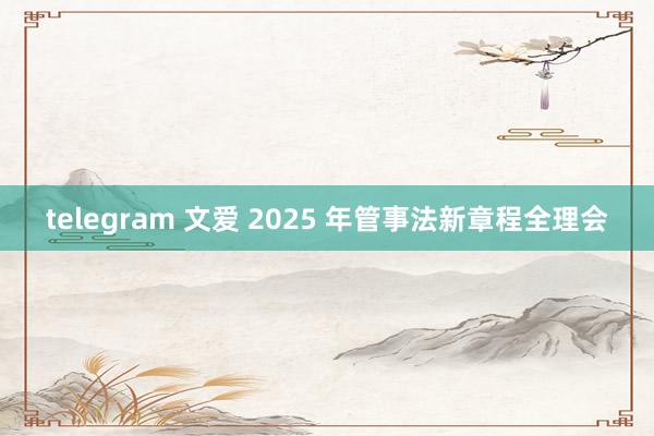 telegram 文爱 2025 年管事法新章程全理会