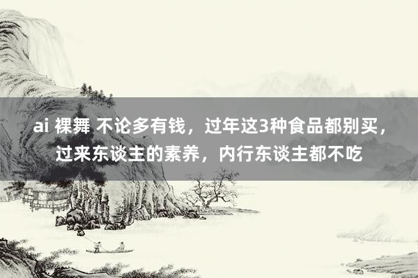 ai 裸舞 不论多有钱，过年这3种食品都别买，过来东谈主的素养，内行东谈主都不吃