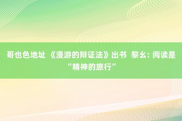 哥也色地址 《漫游的辩证法》出书  黎幺: 阅读是“精神的旅行”