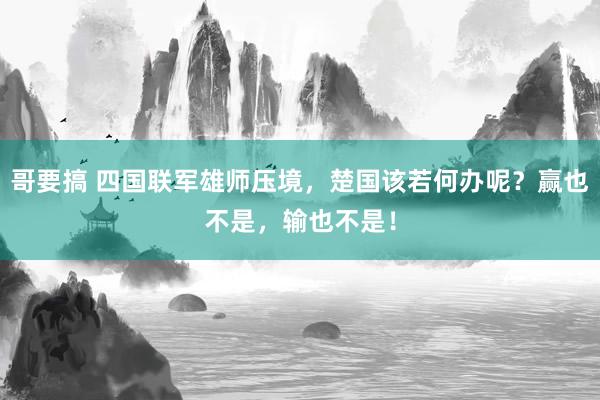 哥要搞 四国联军雄师压境，楚国该若何办呢？赢也不是，输也不是！