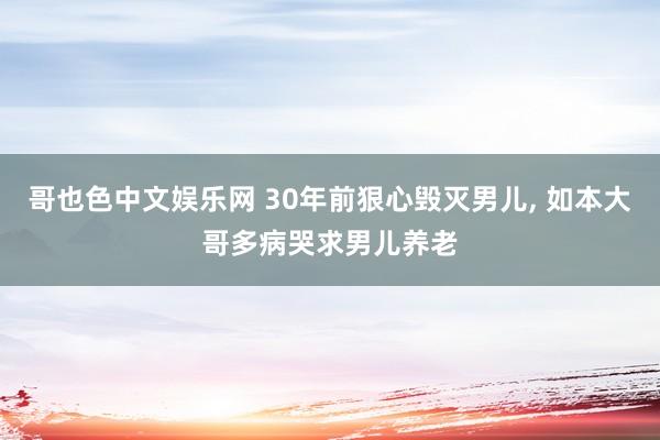 哥也色中文娱乐网 30年前狠心毁灭男儿， 如本大哥多病哭求男儿养老