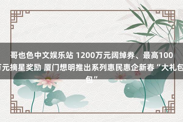 哥也色中文娱乐站 1200万元阔绰券、最高100万元摘星奖励 厦门想明推出系列惠民惠企新春“大礼包”