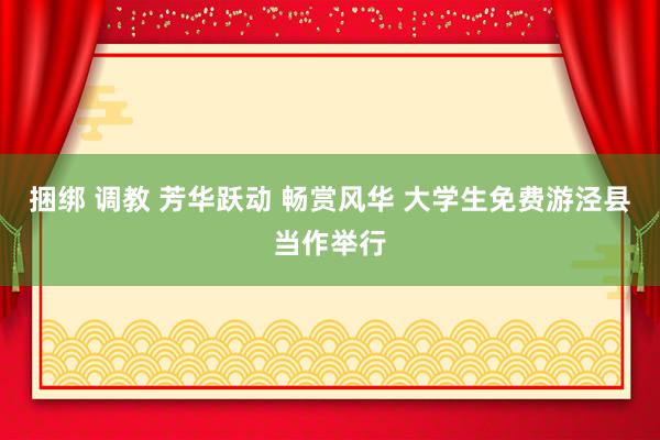 捆绑 调教 芳华跃动 畅赏风华 大学生免费游泾县当作举行