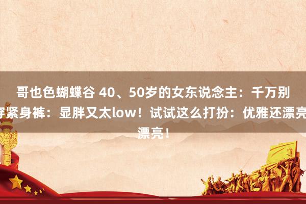 哥也色蝴蝶谷 40、50岁的女东说念主：千万别穿紧身裤：显胖又太low！试试这么打扮：优雅还漂亮！