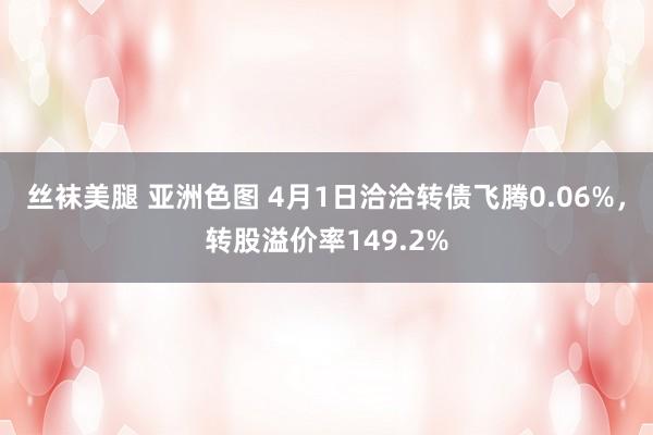 丝袜美腿 亚洲色图 4月1日洽洽转债飞腾0.06%，转股溢价率149.2%