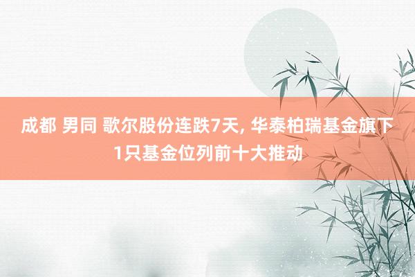 成都 男同 歌尔股份连跌7天， 华泰柏瑞基金旗下1只基金位列前十大推动