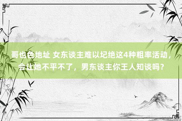 哥也色地址 女东谈主难以圮绝这4种粗率活动，会让她不平不了，男东谈主你王人知谈吗？