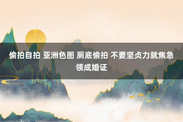 偷拍自拍 亚洲色图 厕底偷拍 不要坚贞力就焦急领成婚证