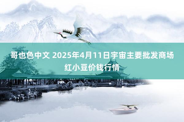 哥也色中文 2025年4月11日宇宙主要批发商场红小豆价钱行情