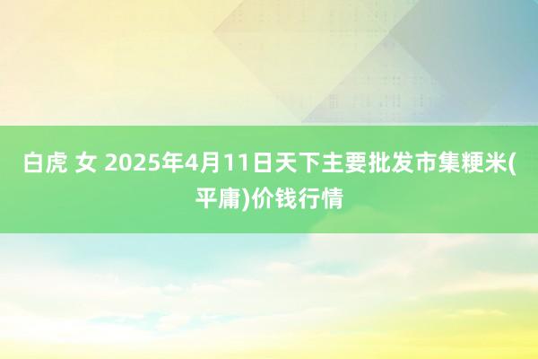 白虎 女 2025年4月11日天下主要批发市集粳米(平庸)价钱行情