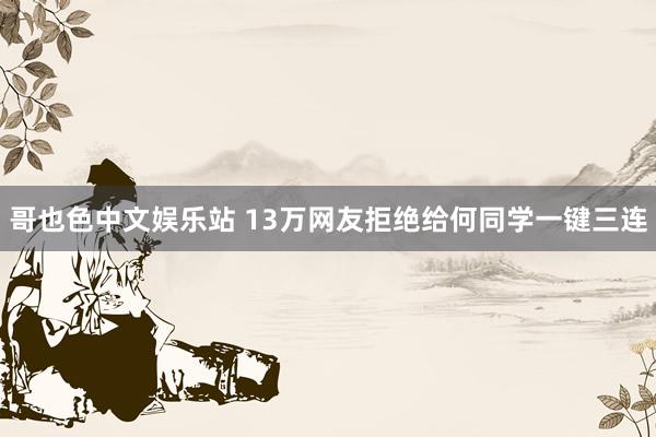 哥也色中文娱乐站 13万网友拒绝给何同学一键三连