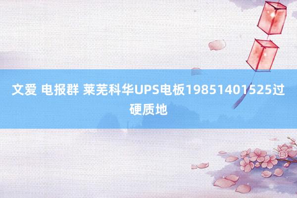 文爱 电报群 莱芜科华UPS电板19851401525过硬质地
