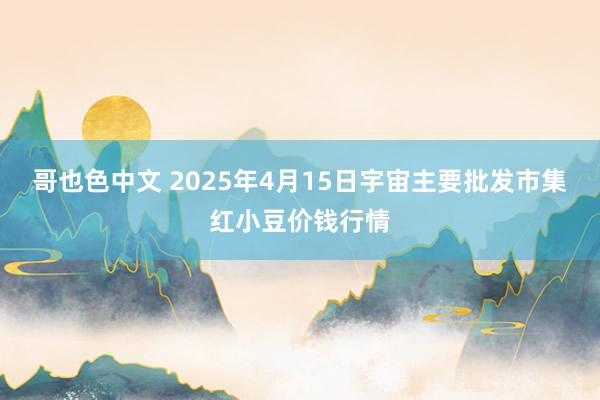 哥也色中文 2025年4月15日宇宙主要批发市集红小豆价钱行情