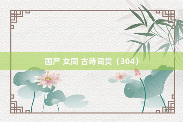 国产 女同 古诗词赏(304)