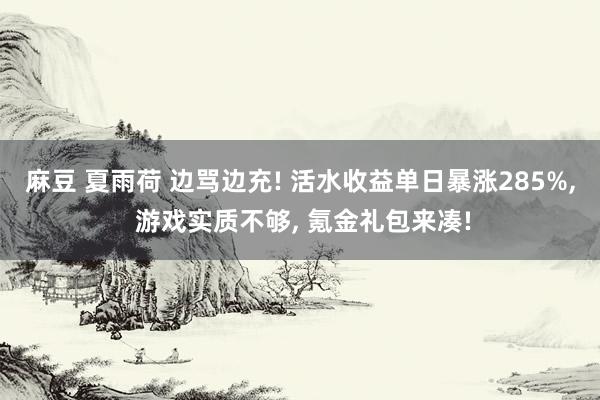 麻豆 夏雨荷 边骂边充! 活水收益单日暴涨285%， 游戏实质不够， 氪金礼包来凑!