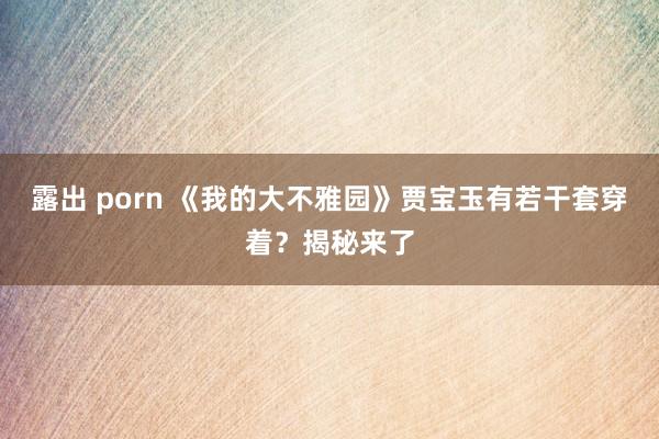 露出 porn 《我的大不雅园》贾宝玉有若干套穿着？揭秘来了